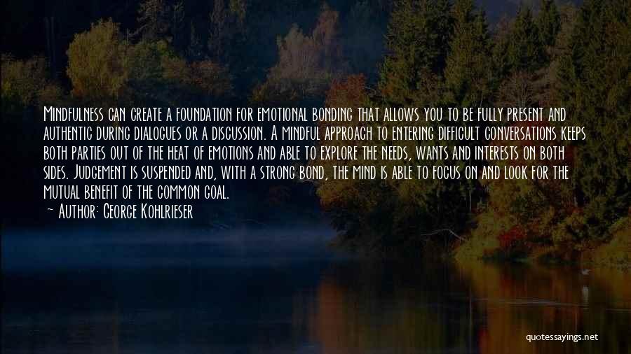 George Kohlrieser Quotes: Mindfulness Can Create A Foundation For Emotional Bonding That Allows You To Be Fully Present And Authentic During Dialogues Or