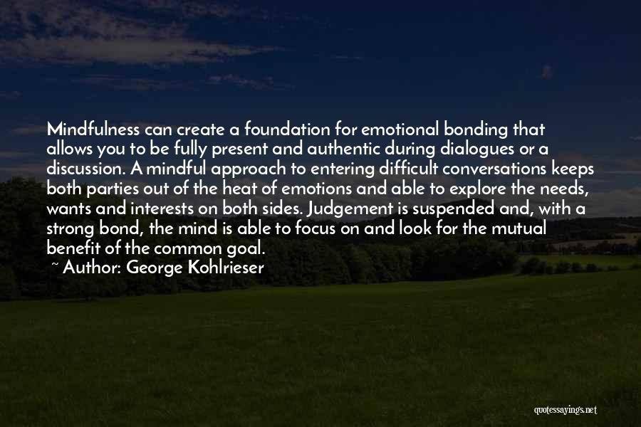 George Kohlrieser Quotes: Mindfulness Can Create A Foundation For Emotional Bonding That Allows You To Be Fully Present And Authentic During Dialogues Or