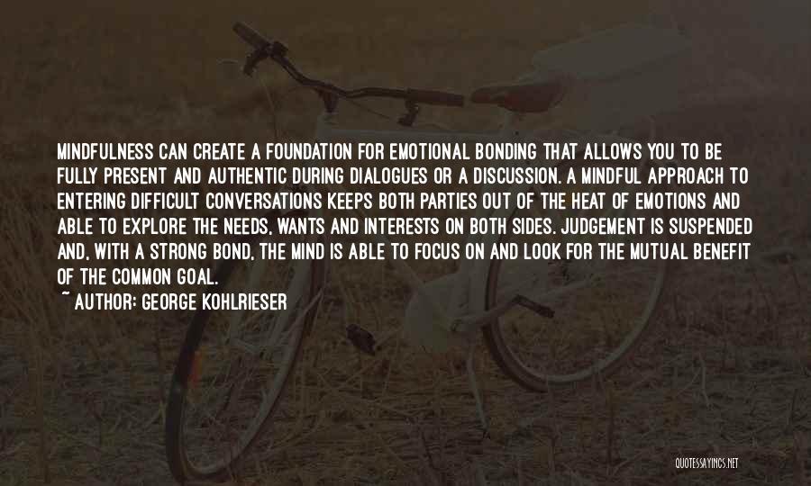 George Kohlrieser Quotes: Mindfulness Can Create A Foundation For Emotional Bonding That Allows You To Be Fully Present And Authentic During Dialogues Or