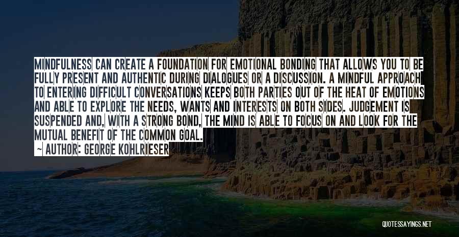 George Kohlrieser Quotes: Mindfulness Can Create A Foundation For Emotional Bonding That Allows You To Be Fully Present And Authentic During Dialogues Or