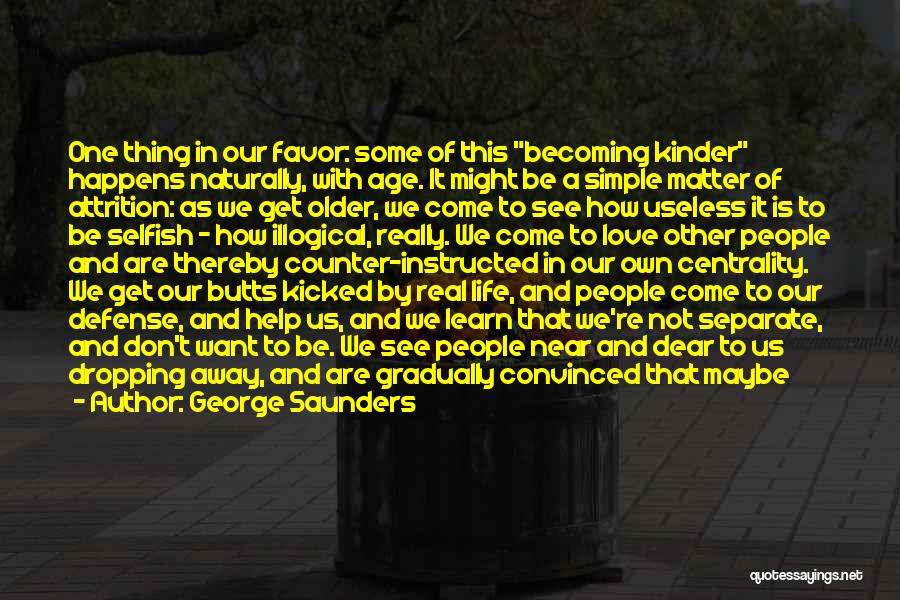 George Saunders Quotes: One Thing In Our Favor: Some Of This Becoming Kinder Happens Naturally, With Age. It Might Be A Simple Matter