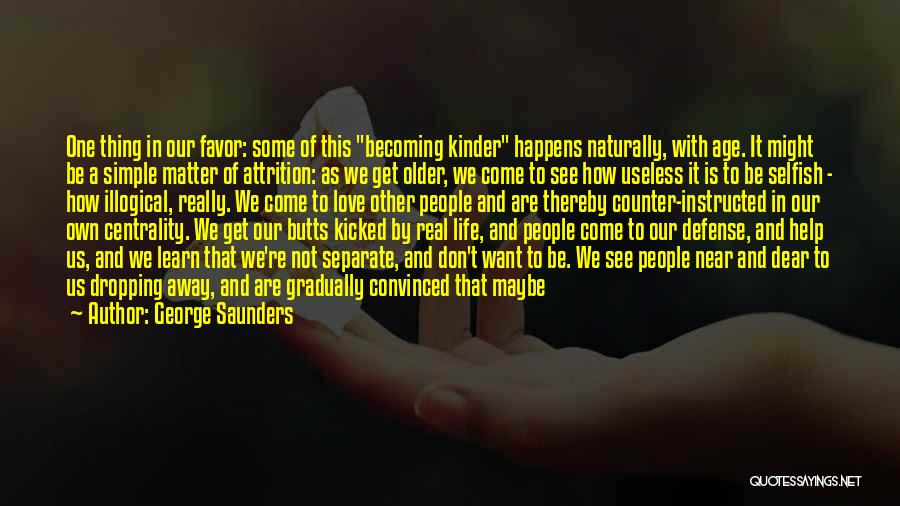 George Saunders Quotes: One Thing In Our Favor: Some Of This Becoming Kinder Happens Naturally, With Age. It Might Be A Simple Matter