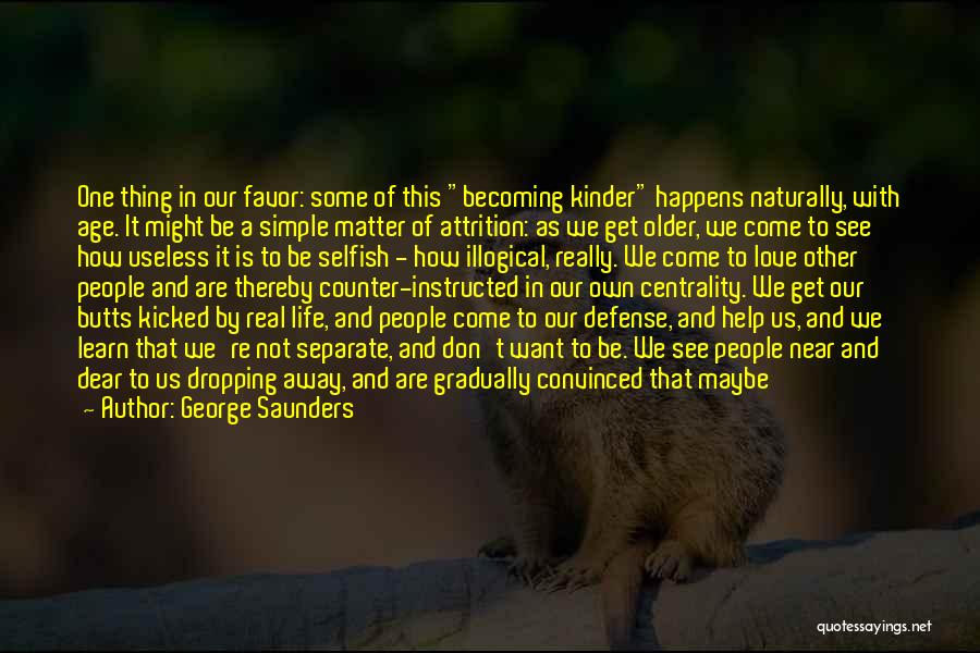 George Saunders Quotes: One Thing In Our Favor: Some Of This Becoming Kinder Happens Naturally, With Age. It Might Be A Simple Matter