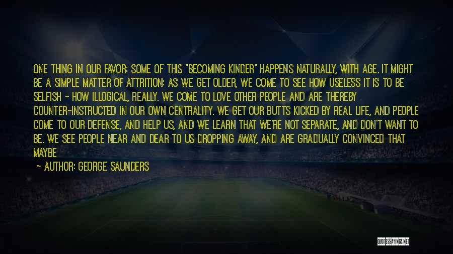 George Saunders Quotes: One Thing In Our Favor: Some Of This Becoming Kinder Happens Naturally, With Age. It Might Be A Simple Matter