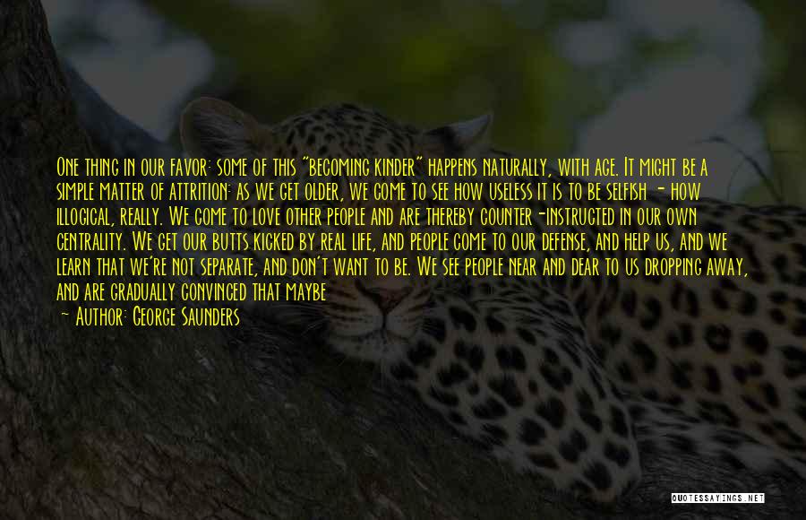 George Saunders Quotes: One Thing In Our Favor: Some Of This Becoming Kinder Happens Naturally, With Age. It Might Be A Simple Matter