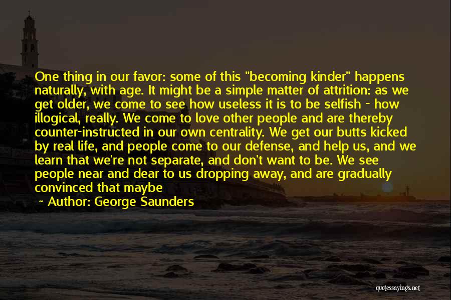 George Saunders Quotes: One Thing In Our Favor: Some Of This Becoming Kinder Happens Naturally, With Age. It Might Be A Simple Matter