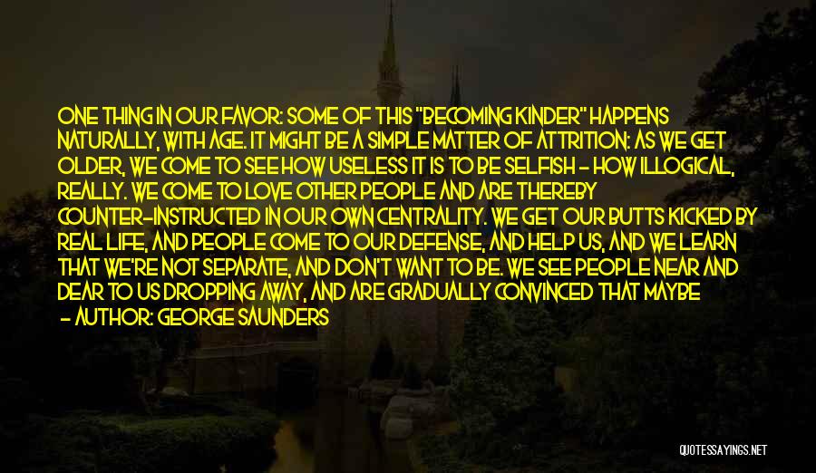 George Saunders Quotes: One Thing In Our Favor: Some Of This Becoming Kinder Happens Naturally, With Age. It Might Be A Simple Matter