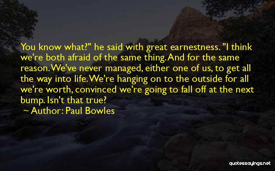 Paul Bowles Quotes: You Know What? He Said With Great Earnestness. I Think We're Both Afraid Of The Same Thing. And For The