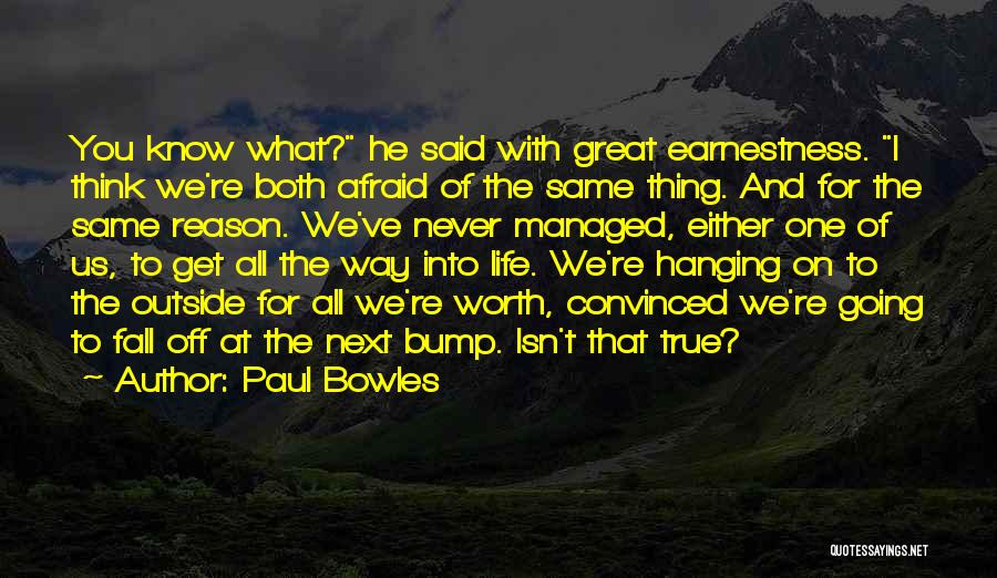 Paul Bowles Quotes: You Know What? He Said With Great Earnestness. I Think We're Both Afraid Of The Same Thing. And For The