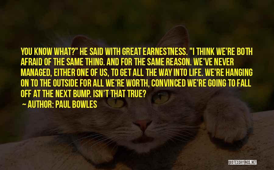 Paul Bowles Quotes: You Know What? He Said With Great Earnestness. I Think We're Both Afraid Of The Same Thing. And For The