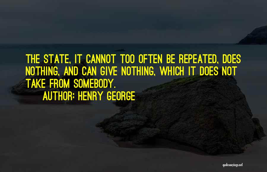 Henry George Quotes: The State, It Cannot Too Often Be Repeated, Does Nothing, And Can Give Nothing, Which It Does Not Take From
