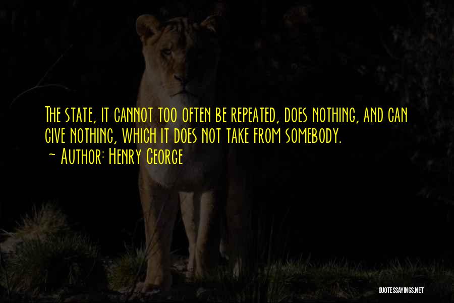 Henry George Quotes: The State, It Cannot Too Often Be Repeated, Does Nothing, And Can Give Nothing, Which It Does Not Take From