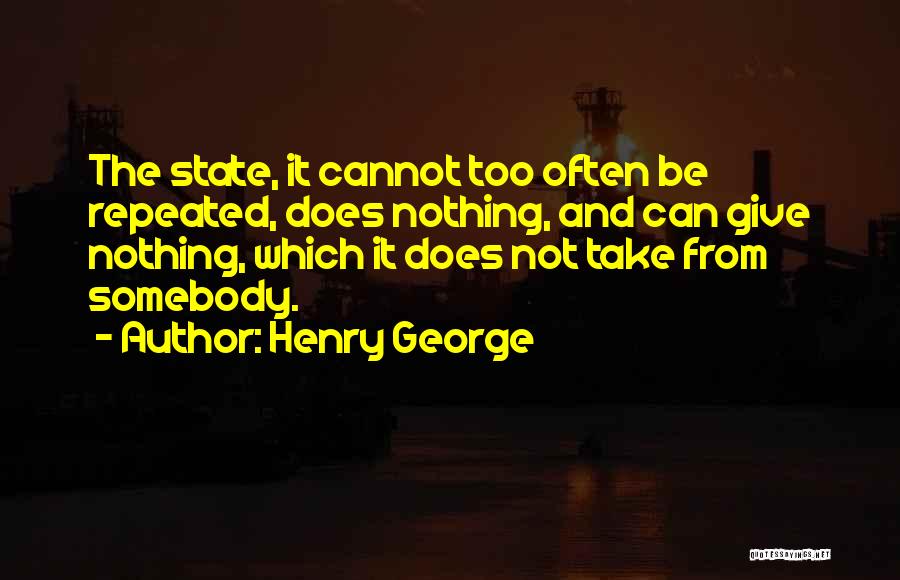 Henry George Quotes: The State, It Cannot Too Often Be Repeated, Does Nothing, And Can Give Nothing, Which It Does Not Take From