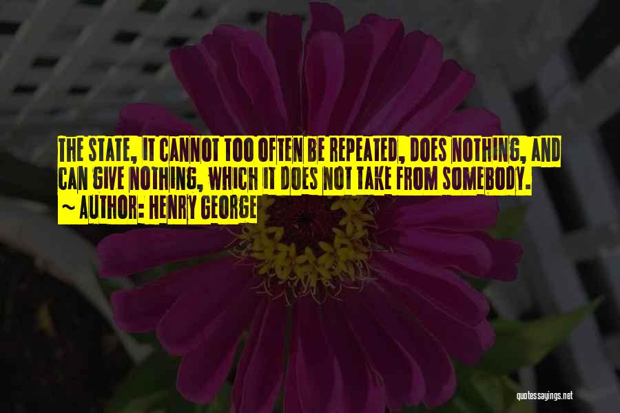 Henry George Quotes: The State, It Cannot Too Often Be Repeated, Does Nothing, And Can Give Nothing, Which It Does Not Take From
