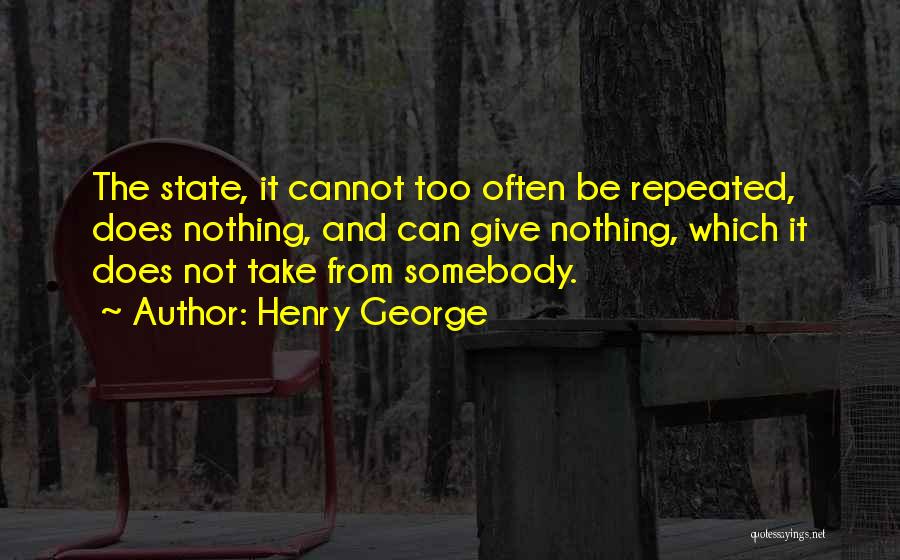 Henry George Quotes: The State, It Cannot Too Often Be Repeated, Does Nothing, And Can Give Nothing, Which It Does Not Take From