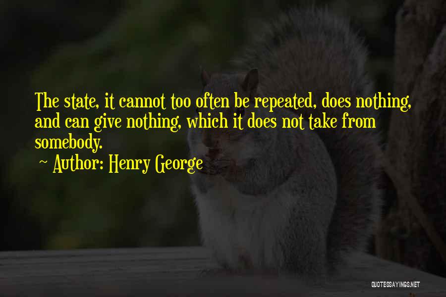Henry George Quotes: The State, It Cannot Too Often Be Repeated, Does Nothing, And Can Give Nothing, Which It Does Not Take From