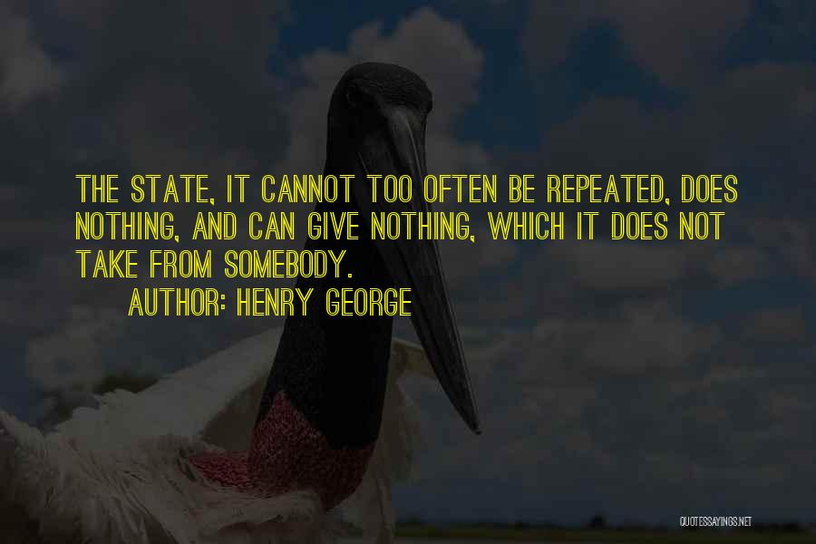Henry George Quotes: The State, It Cannot Too Often Be Repeated, Does Nothing, And Can Give Nothing, Which It Does Not Take From