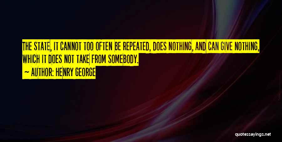Henry George Quotes: The State, It Cannot Too Often Be Repeated, Does Nothing, And Can Give Nothing, Which It Does Not Take From