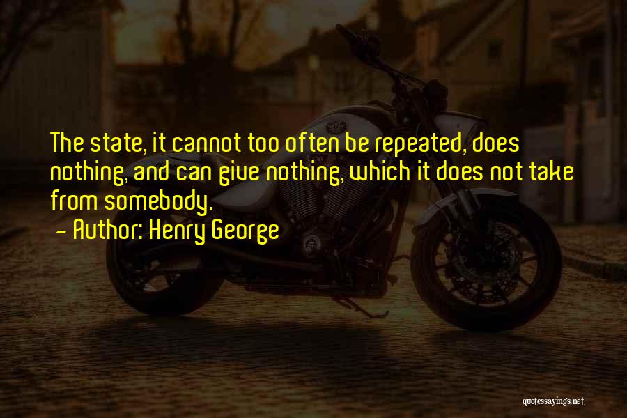 Henry George Quotes: The State, It Cannot Too Often Be Repeated, Does Nothing, And Can Give Nothing, Which It Does Not Take From