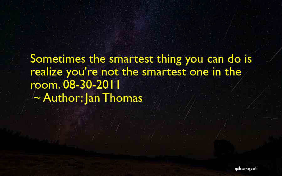 Jan Thomas Quotes: Sometimes The Smartest Thing You Can Do Is Realize You're Not The Smartest One In The Room. 08-30-2011