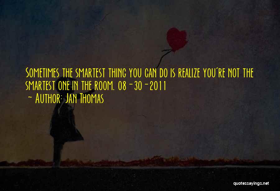 Jan Thomas Quotes: Sometimes The Smartest Thing You Can Do Is Realize You're Not The Smartest One In The Room. 08-30-2011