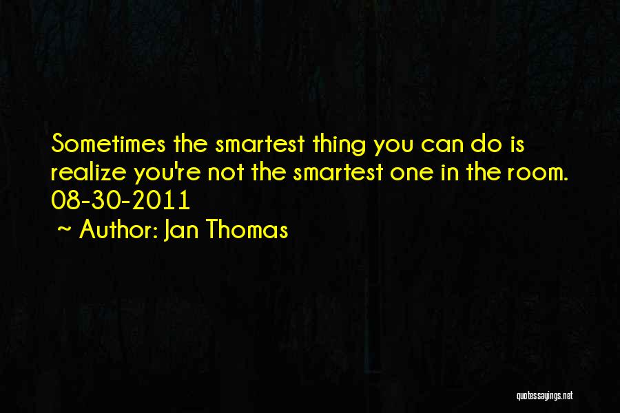 Jan Thomas Quotes: Sometimes The Smartest Thing You Can Do Is Realize You're Not The Smartest One In The Room. 08-30-2011