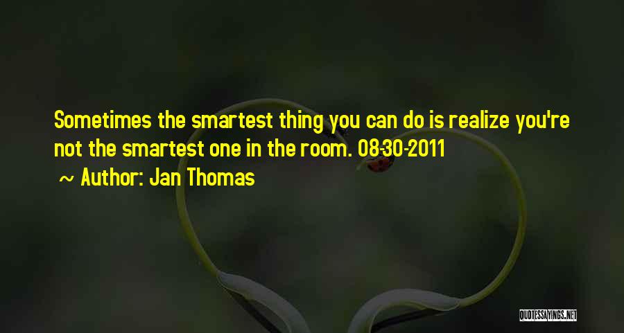 Jan Thomas Quotes: Sometimes The Smartest Thing You Can Do Is Realize You're Not The Smartest One In The Room. 08-30-2011