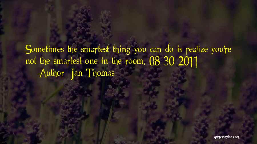 Jan Thomas Quotes: Sometimes The Smartest Thing You Can Do Is Realize You're Not The Smartest One In The Room. 08-30-2011