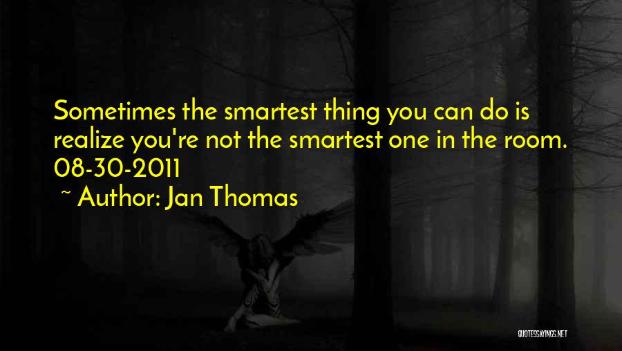 Jan Thomas Quotes: Sometimes The Smartest Thing You Can Do Is Realize You're Not The Smartest One In The Room. 08-30-2011