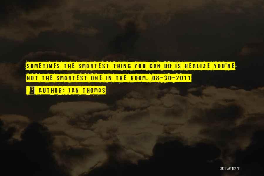 Jan Thomas Quotes: Sometimes The Smartest Thing You Can Do Is Realize You're Not The Smartest One In The Room. 08-30-2011