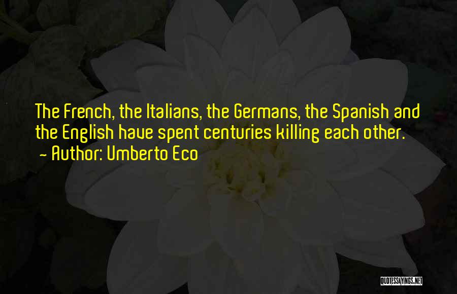 Umberto Eco Quotes: The French, The Italians, The Germans, The Spanish And The English Have Spent Centuries Killing Each Other.