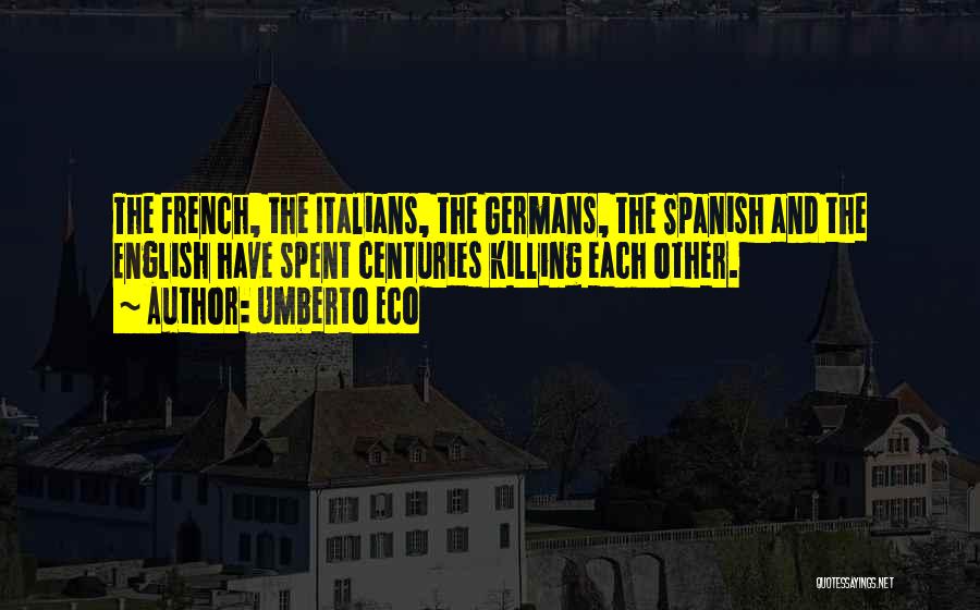 Umberto Eco Quotes: The French, The Italians, The Germans, The Spanish And The English Have Spent Centuries Killing Each Other.