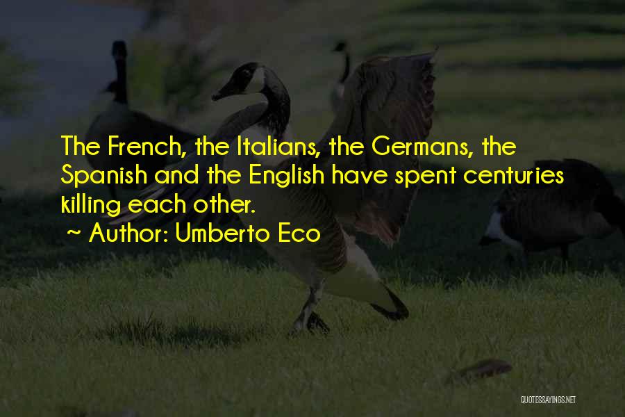 Umberto Eco Quotes: The French, The Italians, The Germans, The Spanish And The English Have Spent Centuries Killing Each Other.