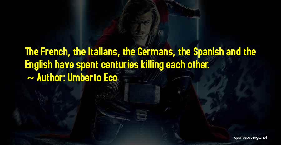 Umberto Eco Quotes: The French, The Italians, The Germans, The Spanish And The English Have Spent Centuries Killing Each Other.