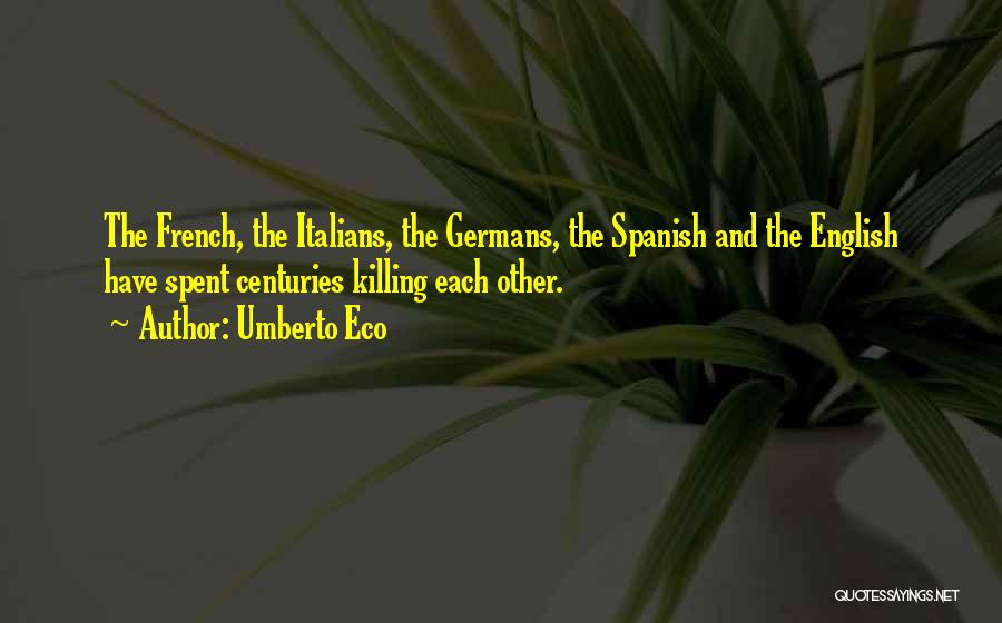 Umberto Eco Quotes: The French, The Italians, The Germans, The Spanish And The English Have Spent Centuries Killing Each Other.