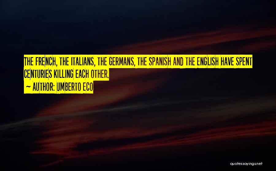 Umberto Eco Quotes: The French, The Italians, The Germans, The Spanish And The English Have Spent Centuries Killing Each Other.