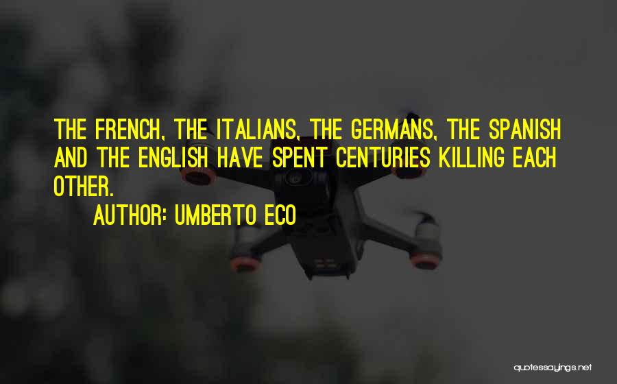 Umberto Eco Quotes: The French, The Italians, The Germans, The Spanish And The English Have Spent Centuries Killing Each Other.