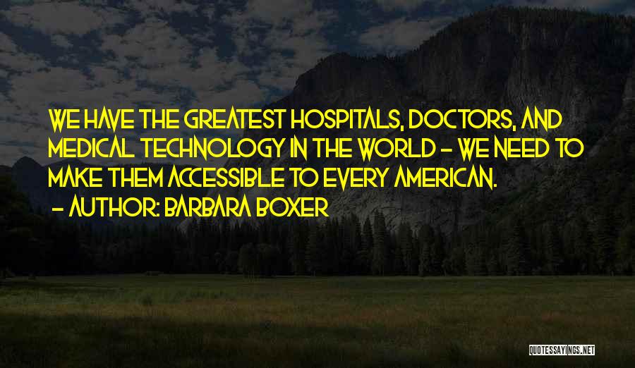 Barbara Boxer Quotes: We Have The Greatest Hospitals, Doctors, And Medical Technology In The World - We Need To Make Them Accessible To