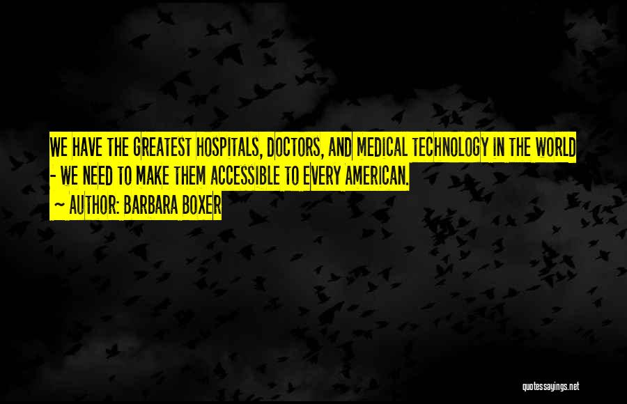 Barbara Boxer Quotes: We Have The Greatest Hospitals, Doctors, And Medical Technology In The World - We Need To Make Them Accessible To