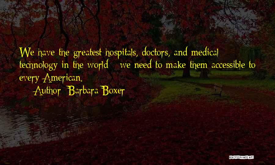 Barbara Boxer Quotes: We Have The Greatest Hospitals, Doctors, And Medical Technology In The World - We Need To Make Them Accessible To