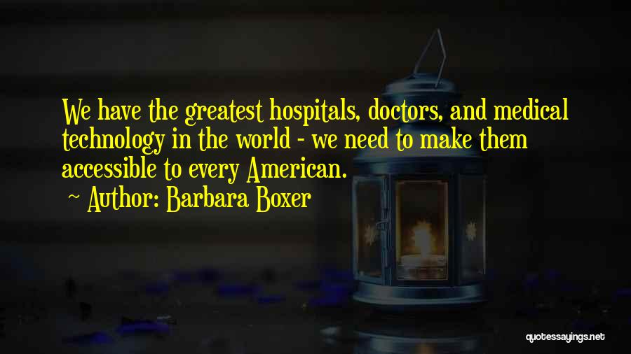 Barbara Boxer Quotes: We Have The Greatest Hospitals, Doctors, And Medical Technology In The World - We Need To Make Them Accessible To