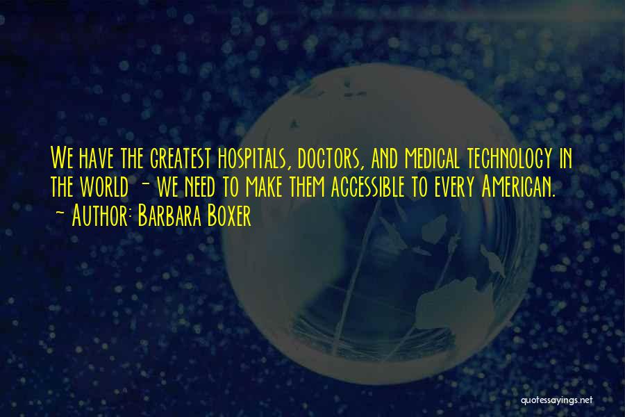 Barbara Boxer Quotes: We Have The Greatest Hospitals, Doctors, And Medical Technology In The World - We Need To Make Them Accessible To