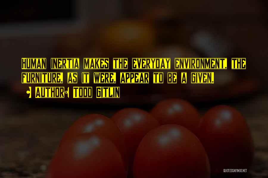 Todd Gitlin Quotes: Human Inertia Makes The Everyday Environment, The Furniture, As It Were, Appear To Be A Given.