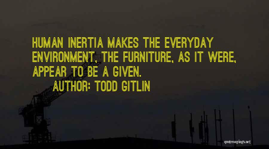 Todd Gitlin Quotes: Human Inertia Makes The Everyday Environment, The Furniture, As It Were, Appear To Be A Given.