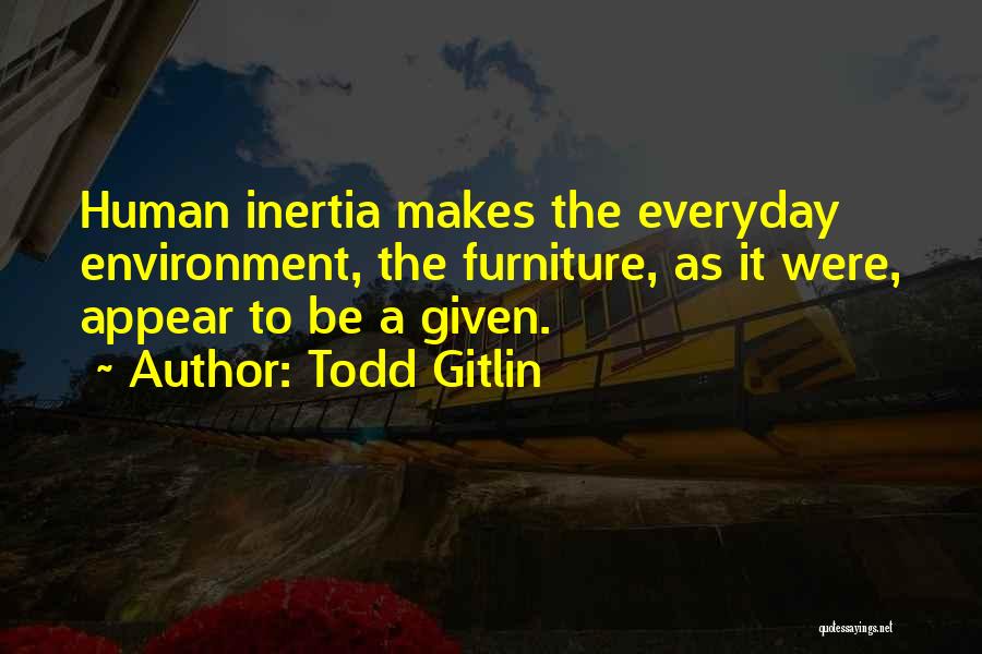 Todd Gitlin Quotes: Human Inertia Makes The Everyday Environment, The Furniture, As It Were, Appear To Be A Given.