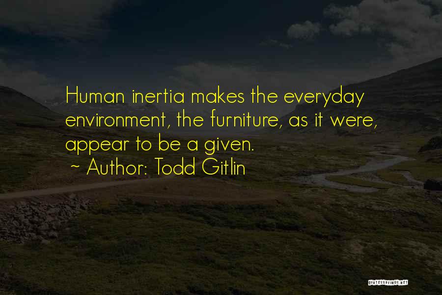 Todd Gitlin Quotes: Human Inertia Makes The Everyday Environment, The Furniture, As It Were, Appear To Be A Given.