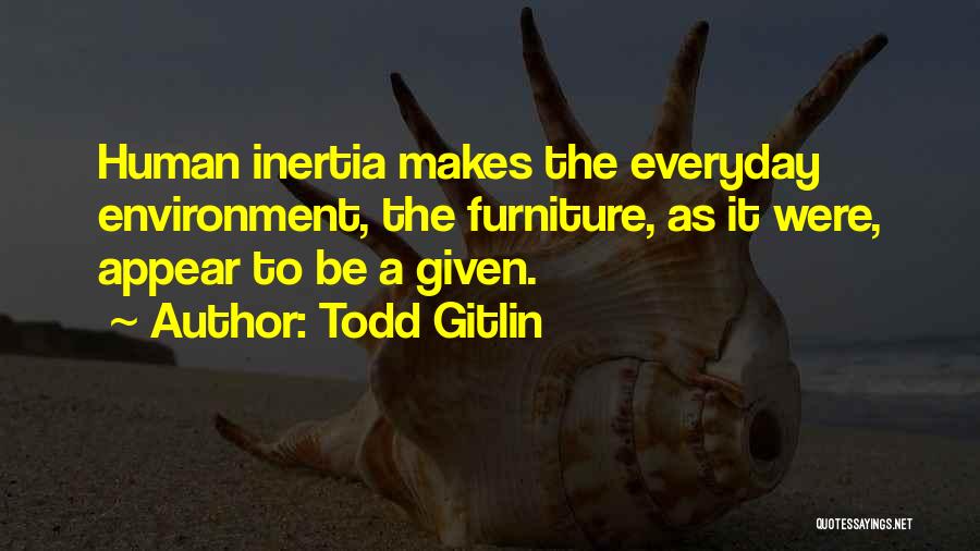 Todd Gitlin Quotes: Human Inertia Makes The Everyday Environment, The Furniture, As It Were, Appear To Be A Given.