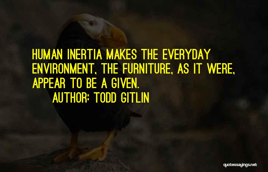 Todd Gitlin Quotes: Human Inertia Makes The Everyday Environment, The Furniture, As It Were, Appear To Be A Given.