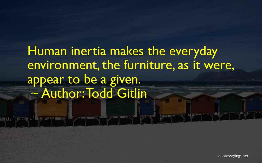 Todd Gitlin Quotes: Human Inertia Makes The Everyday Environment, The Furniture, As It Were, Appear To Be A Given.