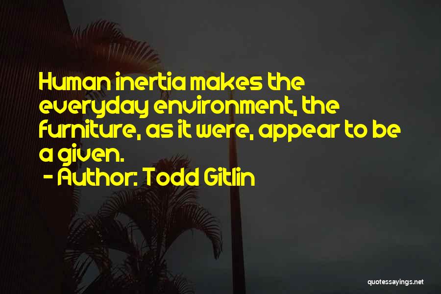 Todd Gitlin Quotes: Human Inertia Makes The Everyday Environment, The Furniture, As It Were, Appear To Be A Given.